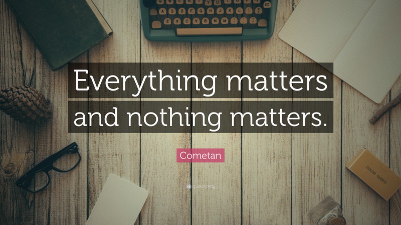 Cometan Quote: “Everything matters and nothing matters.”