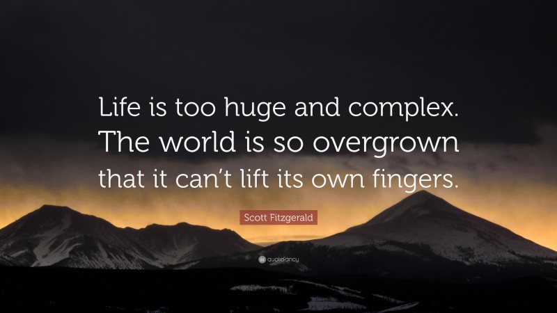 Scott Fitzgerald Quote: “Life is too huge and complex. The world is so overgrown that it can’t lift its own fingers.”