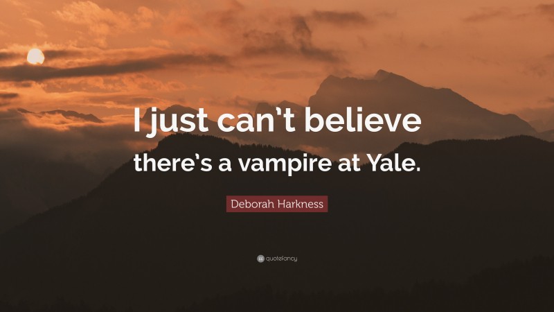 Deborah Harkness Quote: “I just can’t believe there’s a vampire at Yale.”