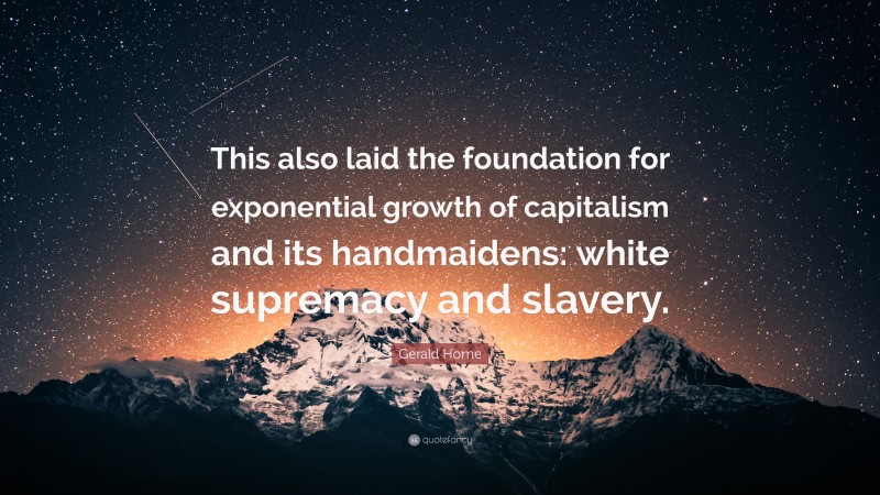 Gerald Horne Quote: “This also laid the foundation for exponential growth of capitalism and its handmaidens: white supremacy and slavery.”