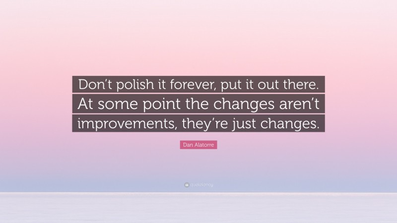 Dan Alatorre Quote: “Don’t polish it forever, put it out there. At some point the changes aren’t improvements, they’re just changes.”