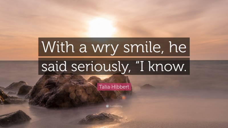 Talia Hibbert Quote: “With a wry smile, he said seriously, “I know.”