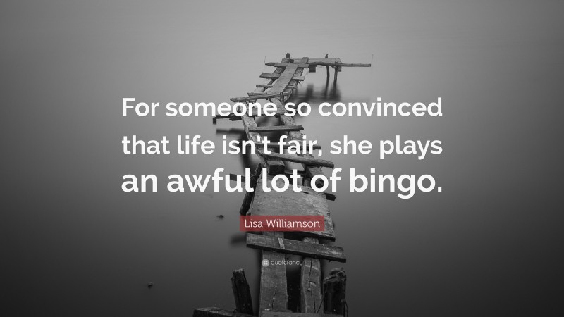 Lisa Williamson Quote: “For someone so convinced that life isn’t fair, she plays an awful lot of bingo.”