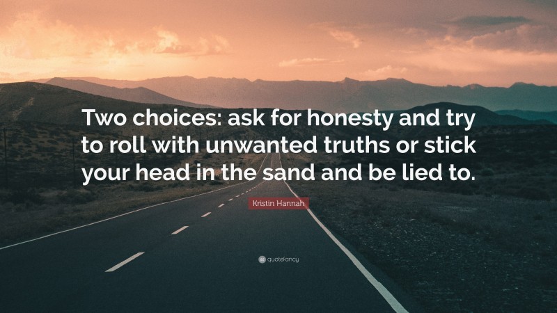 Kristin Hannah Quote: “Two choices: ask for honesty and try to roll with unwanted truths or stick your head in the sand and be lied to.”