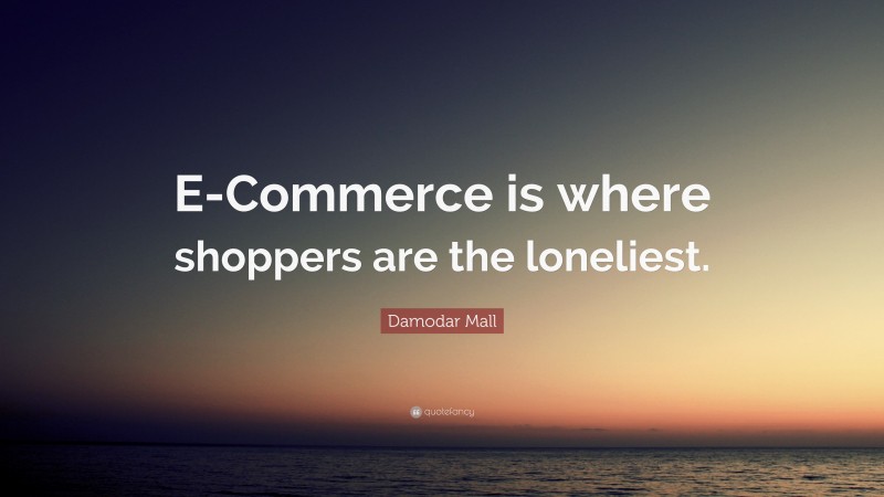 Damodar Mall Quote: “E-Commerce is where shoppers are the loneliest.”