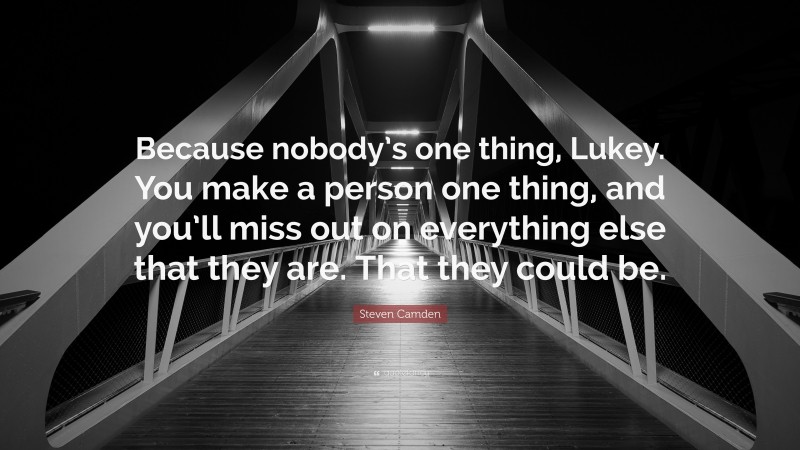 Steven Camden Quote: “Because nobody’s one thing, Lukey. You make a person one thing, and you’ll miss out on everything else that they are. That they could be.”