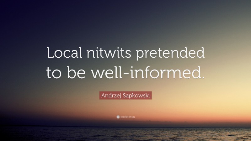 Andrzej Sapkowski Quote: “Local nitwits pretended to be well-informed.”