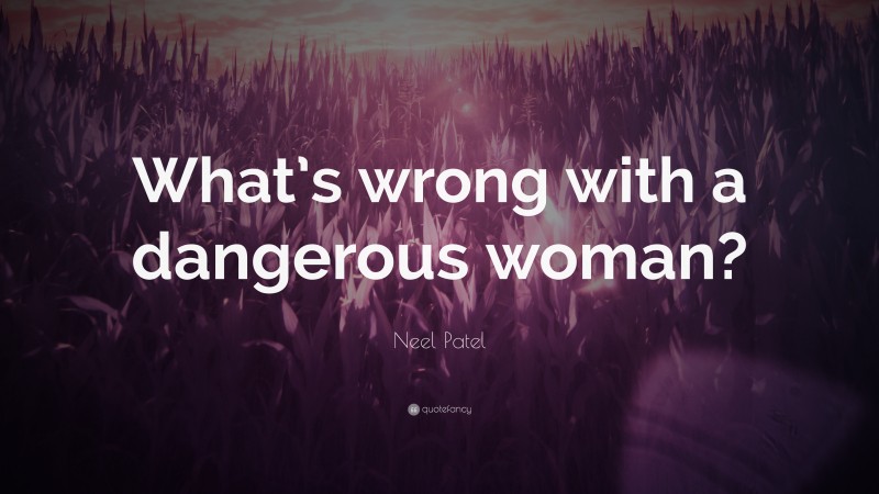 Neel Patel Quote: “What’s wrong with a dangerous woman?”