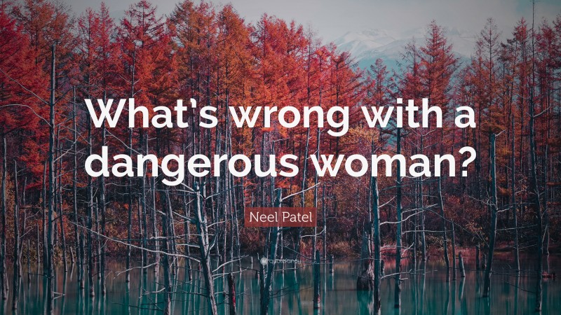 Neel Patel Quote: “What’s wrong with a dangerous woman?”