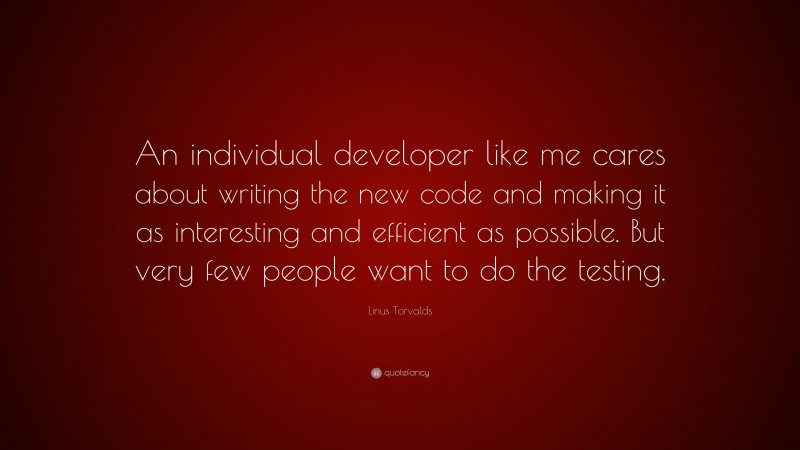 Linus Torvalds Quote: “An individual developer like me cares about writing the new code and making it as interesting and efficient as possible. But very few people want to do the testing.”
