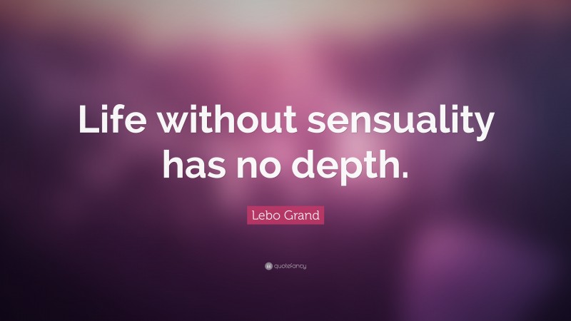 Lebo Grand Quote: “Life without sensuality has no depth.”