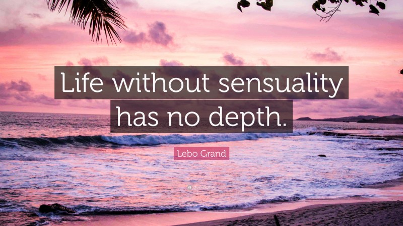 Lebo Grand Quote: “Life without sensuality has no depth.”