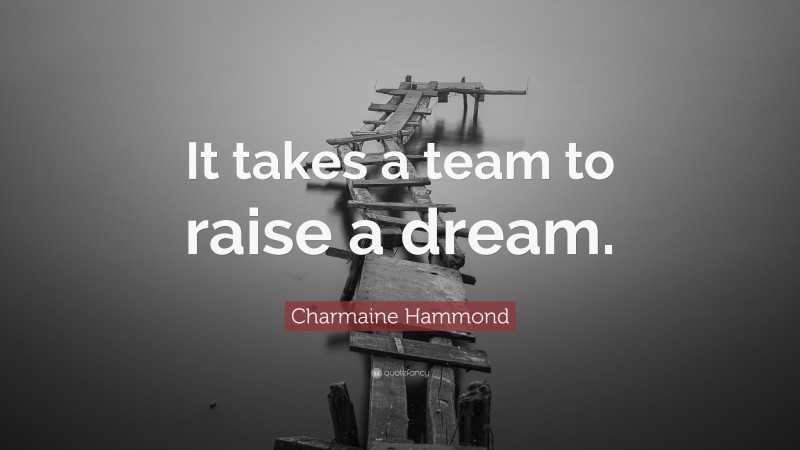 Charmaine Hammond Quote: “It takes a team to raise a dream.”