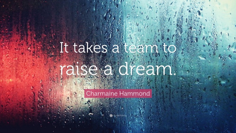 Charmaine Hammond Quote: “It takes a team to raise a dream.”