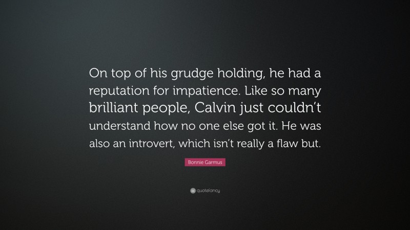 Bonnie Garmus Quote: “On top of his grudge holding, he had a reputation for impatience. Like so many brilliant people, Calvin just couldn’t understand how no one else got it. He was also an introvert, which isn’t really a flaw but.”