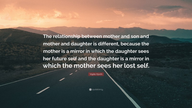 Vigdis Hjorth Quote: “The relationship between mother and son and mother and daughter is different, because the mother is a mirror in which the daughter sees her future self and the daughter is a mirror in which the mother sees her lost self.”
