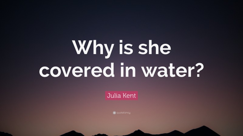 Julia Kent Quote: “Why is she covered in water?”
