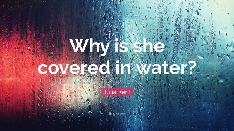 Julia Kent Quote: “Why is she covered in water?”
