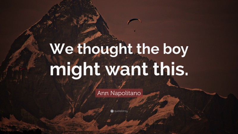 Ann Napolitano Quote: “We thought the boy might want this.”