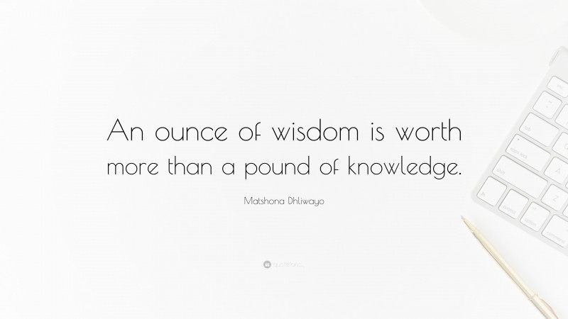 Matshona Dhliwayo Quote: “An ounce of wisdom is worth more than a pound of knowledge.”