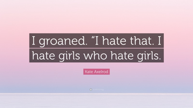 Kate Axelrod Quote: “I groaned. “I hate that. I hate girls who hate girls.”