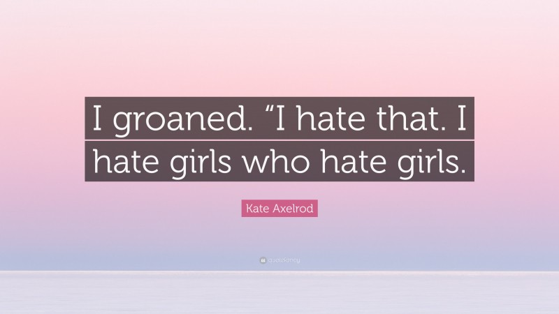 Kate Axelrod Quote: “I groaned. “I hate that. I hate girls who hate girls.”