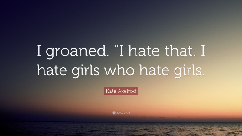 Kate Axelrod Quote: “I groaned. “I hate that. I hate girls who hate girls.”