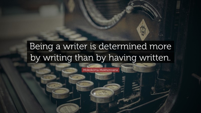 Mokokoma Mokhonoana Quote: “Being a writer is determined more by writing than by having written.”