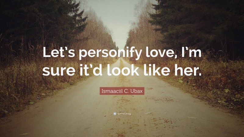 Ismaaciil C. Ubax Quote: “Let’s personify love, I’m sure it’d look like her.”