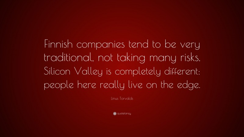 Linus Torvalds Quote: “Finnish companies tend to be very traditional, not taking many risks. Silicon Valley is completely different: people here really live on the edge.”