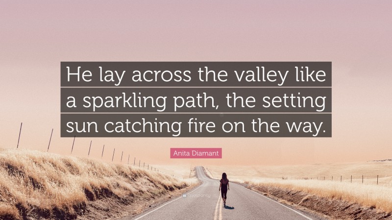 Anita Diamant Quote: “He lay across the valley like a sparkling path, the setting sun catching fire on the way.”