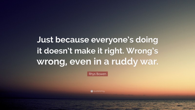 Rhys Bowen Quote: “Just because everyone’s doing it doesn’t make it right. Wrong’s wrong, even in a ruddy war.”