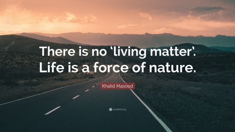 Khalid Masood Quote: “There is no ‘living matter’. Life is a force of nature.”