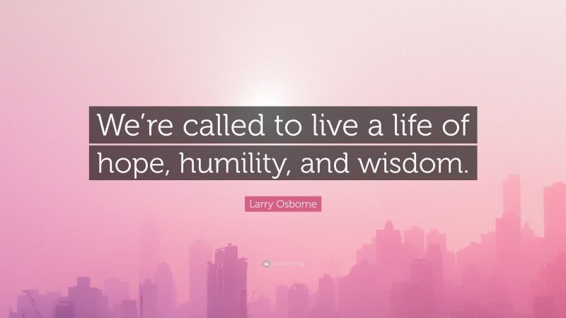 Larry Osborne Quote: “We’re called to live a life of hope, humility, and wisdom.”