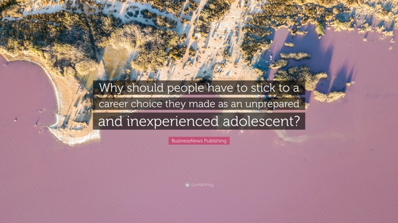 BusinessNews Publishing Quote: “Why should people have to stick to a career choice they made as an unprepared and inexperienced adolescent?”