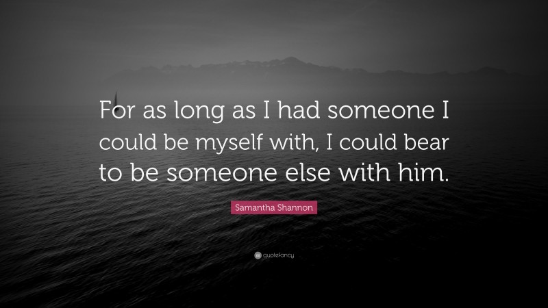 Samantha Shannon Quote: “For as long as I had someone I could be myself with, I could bear to be someone else with him.”