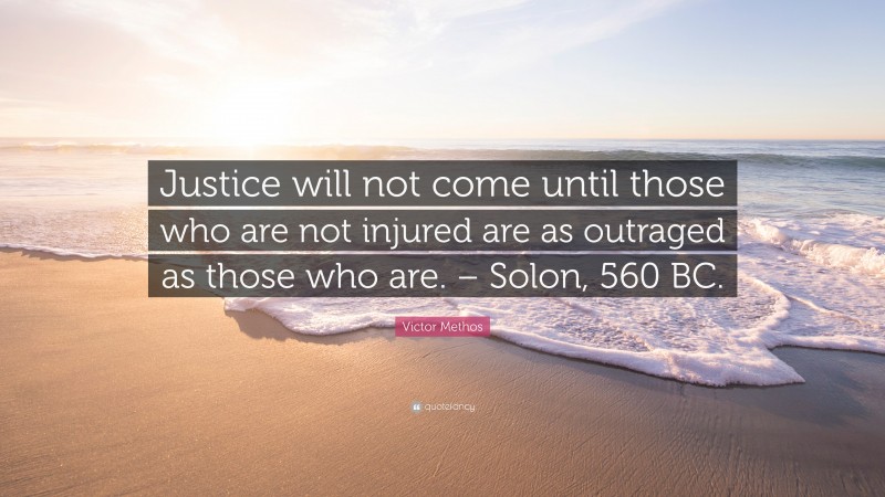 Victor Methos Quote: “Justice will not come until those who are not injured are as outraged as those who are. – Solon, 560 BC.”