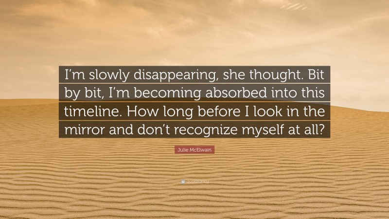 Julie McElwain Quote: “I’m slowly disappearing, she thought. Bit by bit, I’m becoming absorbed into this timeline. How long before I look in the mirror and don’t recognize myself at all?”