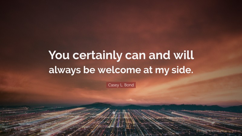 Casey L. Bond Quote: “You certainly can and will always be welcome at my side.”