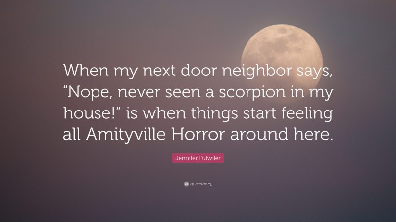 Jennifer Fulwiler Quote: “When my next door neighbor says, “Nope, never seen a scorpion in my house!” is when things start feeling all Amityville Horror around here.”