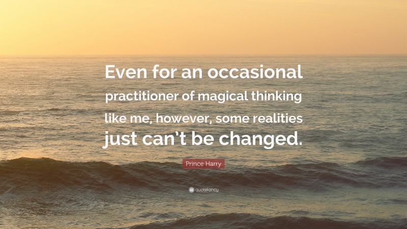 Prince Harry Quote: “Even for an occasional practitioner of magical thinking like me, however, some realities just can’t be changed.”