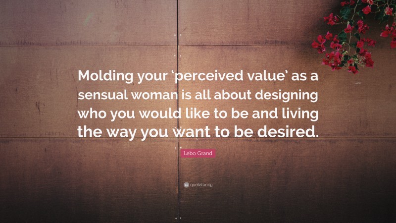 Lebo Grand Quote: “Molding your ‘perceived value’ as a sensual woman is all about designing who you would like to be and living the way you want to be desired.”