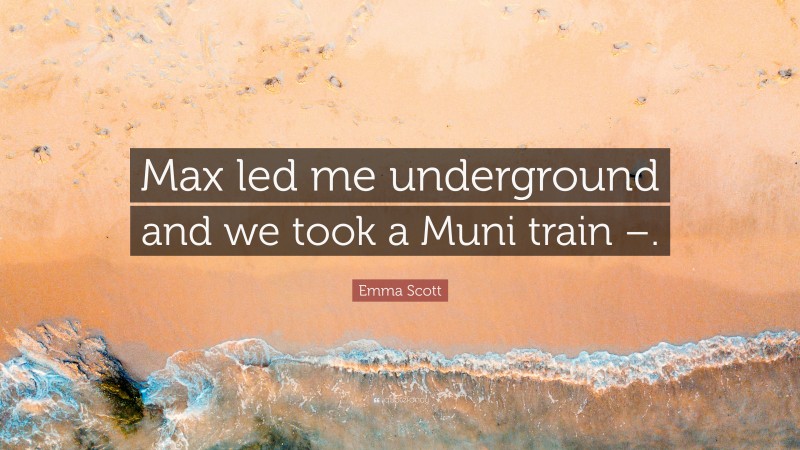 Emma Scott Quote: “Max led me underground and we took a Muni train –.”