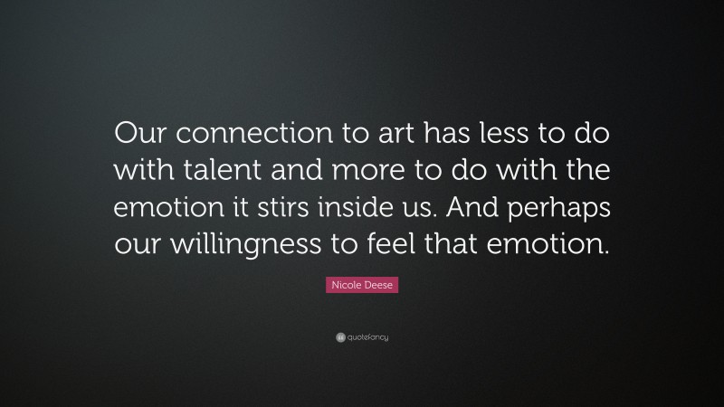 Nicole Deese Quote: “Our connection to art has less to do with talent and more to do with the emotion it stirs inside us. And perhaps our willingness to feel that emotion.”