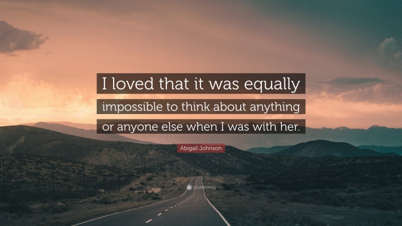 Abigail Johnson Quote: “I loved that it was equally impossible to think about anything or anyone else when I was with her.”