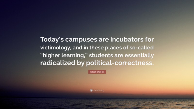 Taleeb Starkes Quote: “Today’s campuses are incubators for victimology, and in these places of so-called “higher learning,” students are essentially radicalized by political-correctness.”