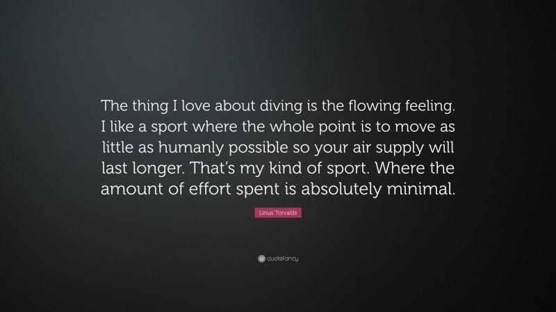 Linus Torvalds Quote: “The thing I love about diving is the flowing feeling. I like a sport where the whole point is to move as little as humanly possible so your air supply will last longer. That’s my kind of sport. Where the amount of effort spent is absolutely minimal.”