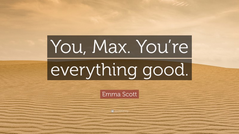 Emma Scott Quote: “You, Max. You’re everything good.”