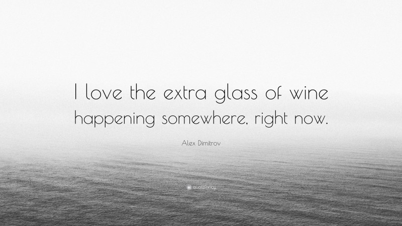 Alex Dimitrov Quote: “I love the extra glass of wine happening somewhere, right now.”