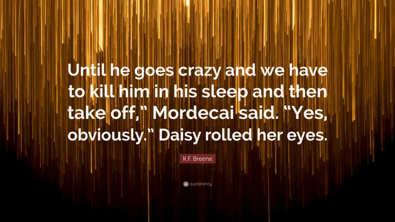 K.F. Breene Quote: “Until he goes crazy and we have to kill him in his sleep and then take off,” Mordecai said. “Yes, obviously.” Daisy rolled her eyes.”